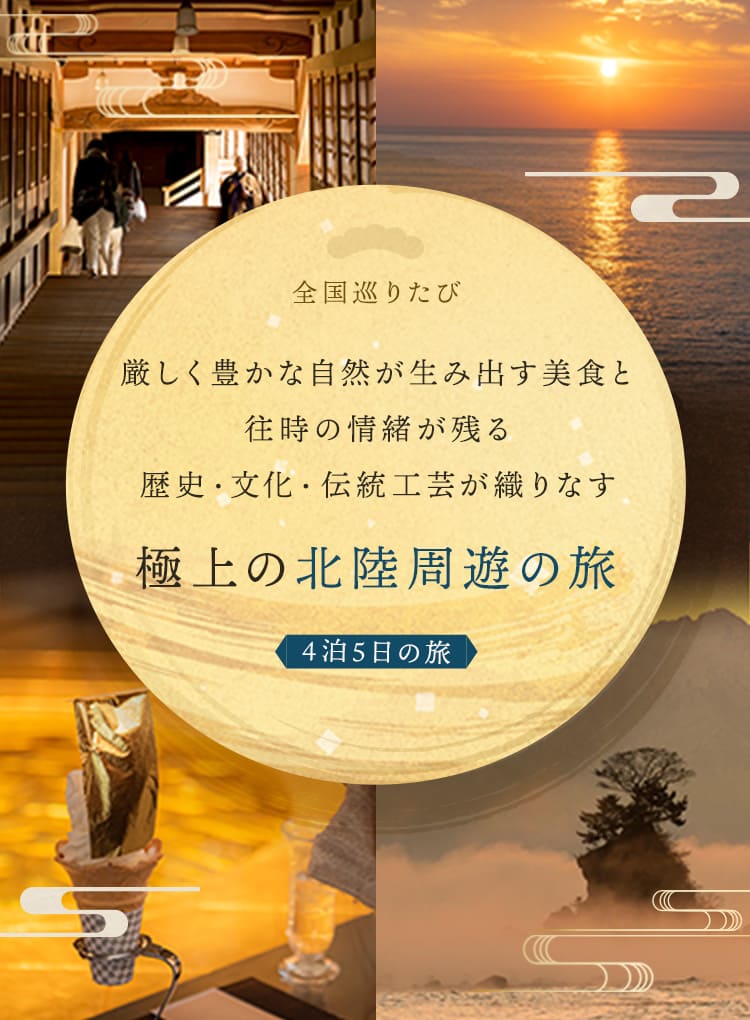 全国巡りたび 厳しく豊かな自然が生み出す美食と往時の情緒が残る歴史・文化・伝統工芸が織りなす極上の北陸周遊の旅 4泊5日の旅