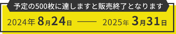 2024年8月24日～2025年3月31日（予定の500枚に達しますと販売終了となります）