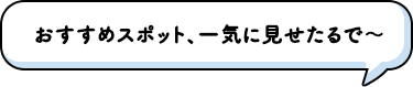 おすすめスポット、一気に見せたるで～