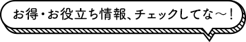 お得・お役立ち情報、チェックしてな〜！