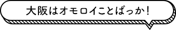 大阪はオモロイことばっか！